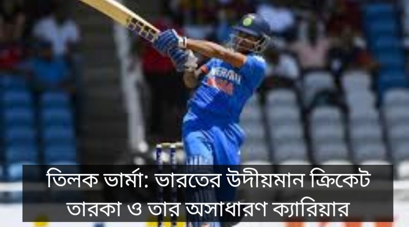 **Title:** তিলক ভার্মা: ভারতের উদীয়মান ক্রিকেট তারকা ও তার অসাধারণ ক্যারিয়ার